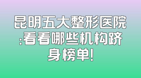 昆明五大整形医院：看看哪些机构跻身榜单！