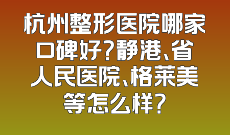 杭州整形医院哪家口碑好？静港、省人民医院、格莱美等怎么样？