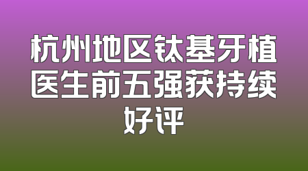杭州地区钛基牙植医生前五强获持续好评