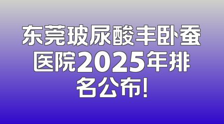 东莞玻尿酸丰卧蚕医院2025年排名公布！