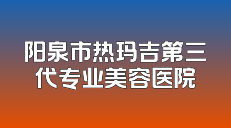阳泉市热玛吉第三代专业美容医院
