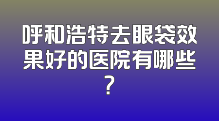 呼和浩特去眼袋效果好的医院有哪些？