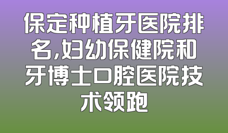 保定种植牙医院排名，妇幼保健院和牙博士口腔医院技术领跑