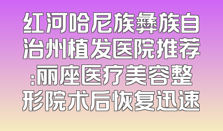 红河哈尼族彝族自治州植发医院推荐：丽座医疗美容整形院术后恢复迅速