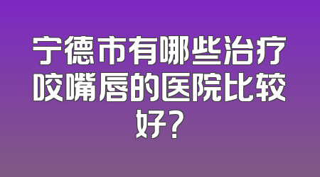 宁德市有哪些治疗咬嘴唇的医院比较好？