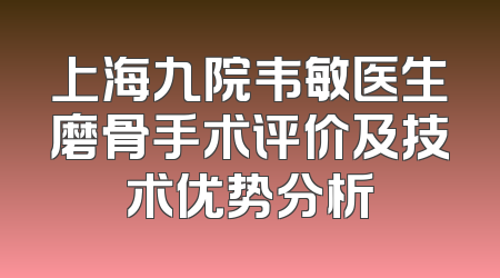 上海九院韦敏医生磨骨手术评价及技术优势分析