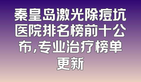 秦皇岛激光除痘坑医院排名榜前十公布，专业治疗榜单更新