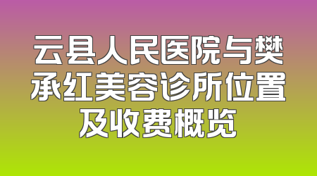 云县人民医院与樊承红美容诊所位置及收费概览