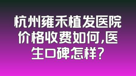 杭州雍禾植发医院价格收费如何，医生口碑怎样？