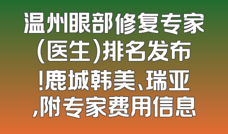 温州眼部修复专家（医生）排名发布！鹿城韩美、瑞亚，附专家费用信息