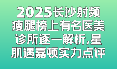2025长沙射频瘦腿榜上有名医美诊所逐一解析，星肌遇嘉顿实力点评