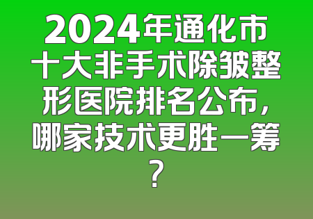 2024年通化市十大非手术除皱整形医院排名公布，哪家技术更胜一筹？