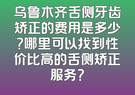 乌鲁木齐舌侧牙齿矫正的费用是多少？哪里可以找到性价比高的舌侧矫正服务？