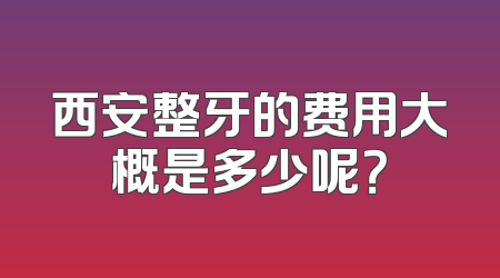 西安整牙的费用大概是多少呢？