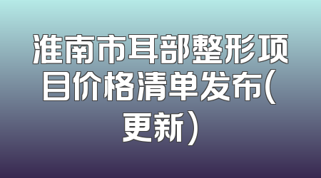 淮南市耳部整形项目价格清单发布(更新)
