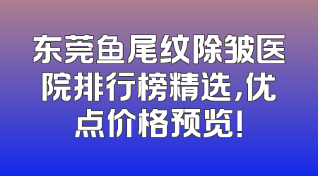 东莞鱼尾纹除皱医院排行榜精选，优点价格预览!