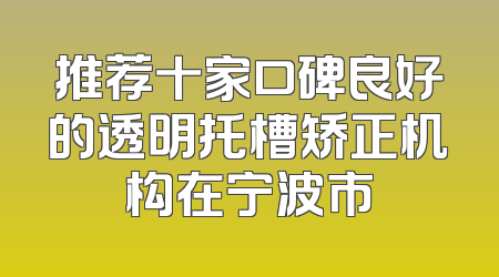 推荐十家口碑良好的透明托槽矫正机构在宁波市