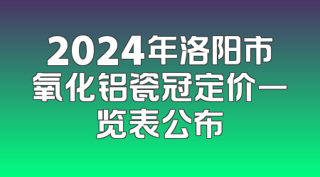 2024年洛阳市氧化铝瓷冠定价一览表公布