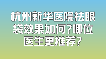 杭州新华医院祛眼袋效果如何？哪位医生更推荐？