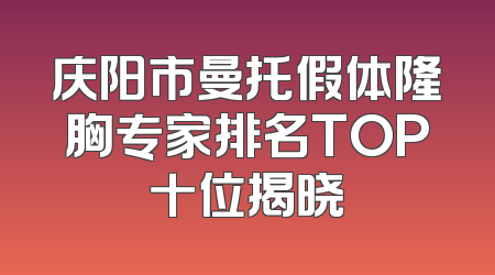 庆阳市曼托假体隆胸专家排名TOP十位揭晓