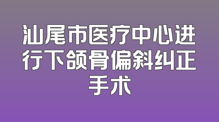 汕尾市医疗中心进行下颌骨偏斜纠正手术