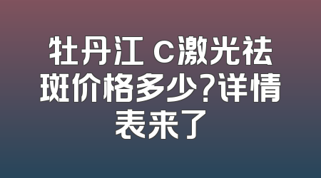 牡丹江 c激光祛斑价格多少？详情表来了