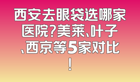 西安去眼袋选哪家医院？美莱、叶子、西京等5家对比！