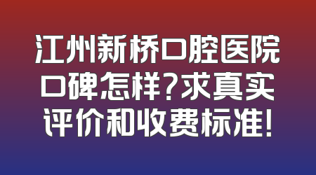 江州新桥口腔医院口碑怎样？求真实评价和收费标准！
