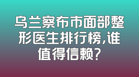 乌兰察布市面部整形医生排行榜，谁值得信赖？