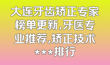 大连牙齿矫正专家榜单更新，牙医专业推荐，矫正技术***排行