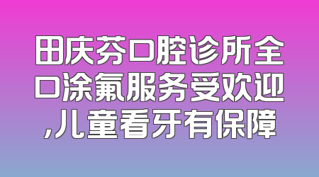 田庆芬口腔诊所全口涂氟服务受欢迎，儿童看牙有保障