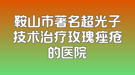 鞍山市著名超光子技术治疗玫瑰痤疮的医院