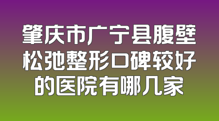 肇庆市广宁县腹壁松弛整形口碑较好的医院有哪几家