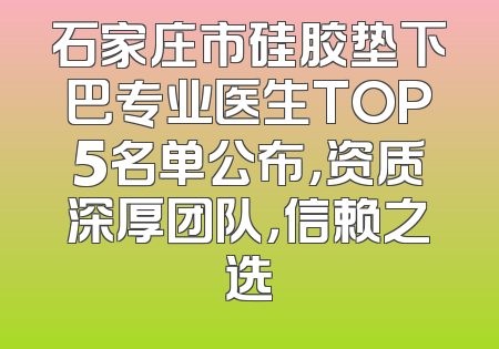石家庄市硅胶垫下巴专业医生TOP5名单公布，资质深厚团队，信赖之选