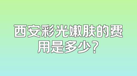 西安彩光嫩肤的费用是多少？