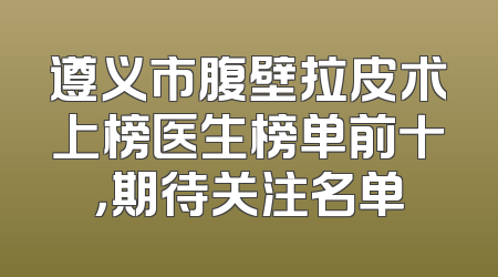 遵义市腹壁拉皮术上榜医生榜单前十，期待关注名单