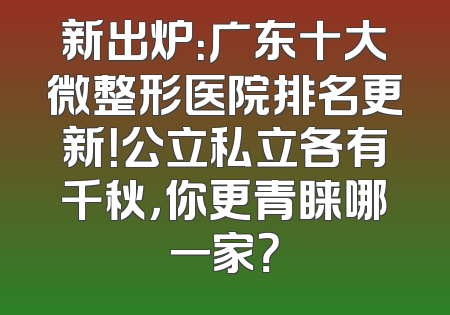 新出炉：广东十大微整形医院排名更新！公立私立各有千秋，你更青睐哪一家？