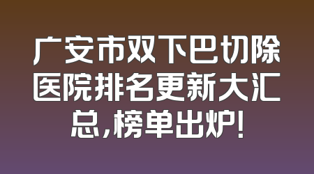 广安市双下巴切除医院排名更新大汇总，榜单出炉！