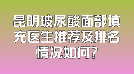 昆明玻尿酸面部填充医生推荐及排名情况如何？