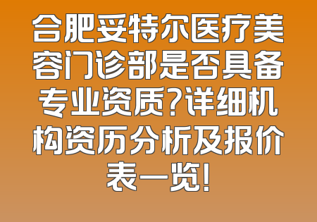 合肥妥特尔医疗美容门诊部是否具备专业资质？详细机构资历分析及报价表一览！