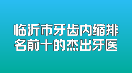 临沂市牙齿内缩排名前十的杰出牙医