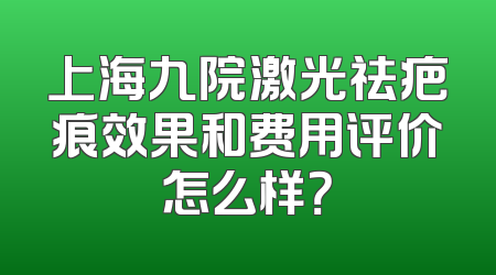 上海九院激光祛疤痕效果和费用评价怎么样？