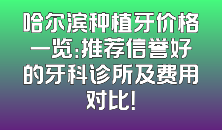 哈尔滨种植牙价格一览：推荐信誉好的牙科诊所及费用对比！