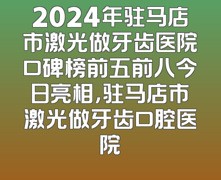 2024年驻马店市激光做牙齿医院口碑榜前五前八今日亮相，驻马店市激光做牙齿口腔医院