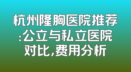 杭州隆胸医院推荐：公立与私立医院对比，费用分析