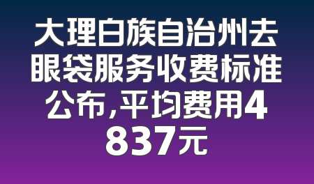 大理白族自治州去眼袋服务收费标准公布，平均费用4837元