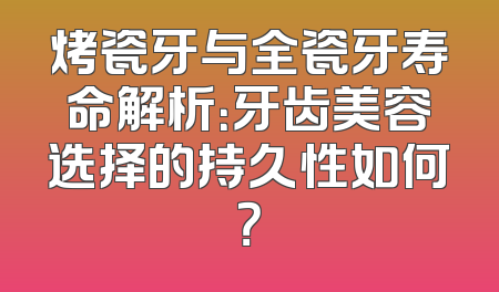 烤瓷牙与全瓷牙寿命解析：牙齿美容选择的持久性如何？