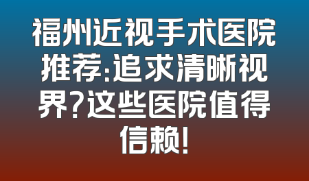 福州近视手术医院推荐：追求清晰视界？这些医院值得信赖！