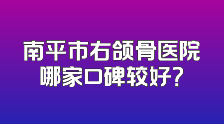 南平市右颌骨医院哪家口碑较好？