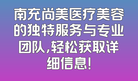 南充尚美医疗美容的独特服务与专业团队，轻松获取详细信息！